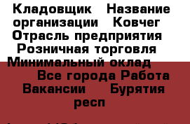 Кладовщик › Название организации ­ Ковчег › Отрасль предприятия ­ Розничная торговля › Минимальный оклад ­ 25 000 - Все города Работа » Вакансии   . Бурятия респ.